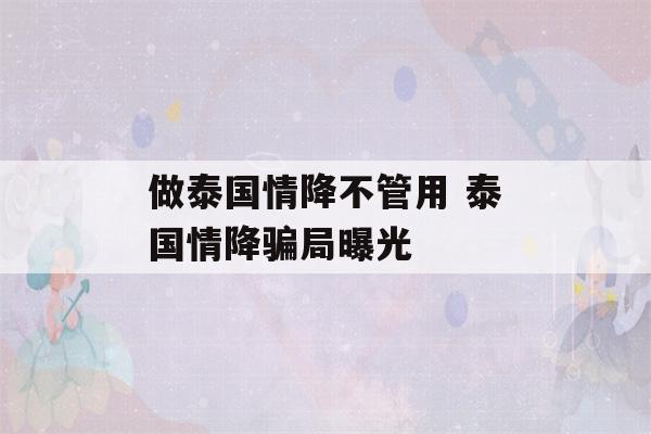 做泰国情降不管用 泰国情降骗局曝光