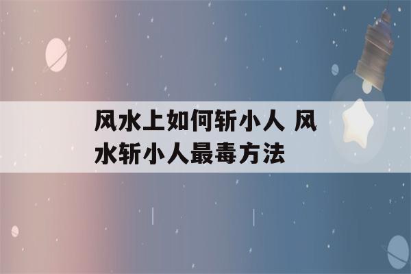 风水上如何斩小人 风水斩小人最毒方法