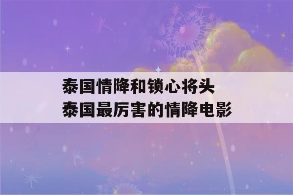 泰国情降和锁心将头 泰国最厉害的情降电影