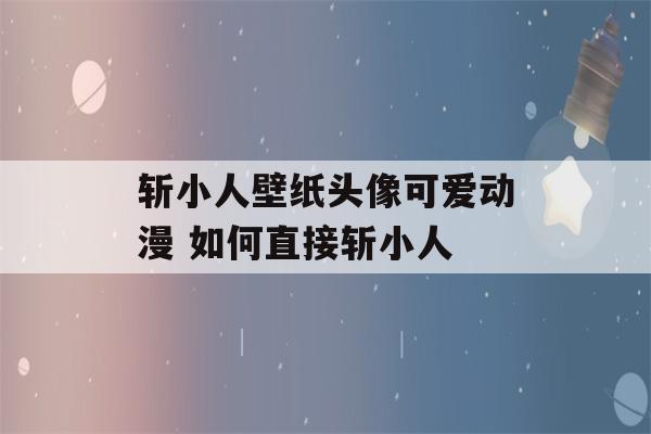 斩小人壁纸头像可爱动漫 如何直接斩小人