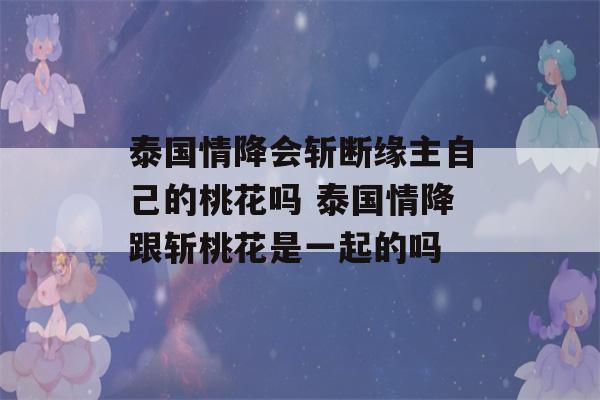 泰国情降会斩断缘主自己的桃花吗 泰国情降跟斩桃花是一起的吗