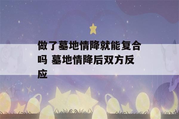 做了墓地情降就能复合吗 墓地情降后双方反应