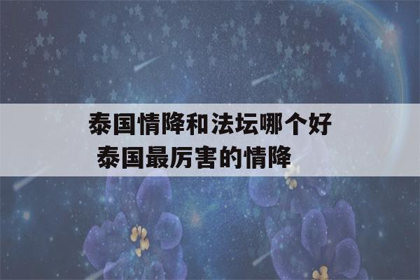 泰国情降和法坛哪个好 泰国最厉害的情降