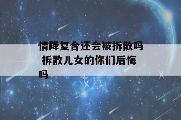 情降复合还会被拆散吗 拆散儿女的你们后悔吗