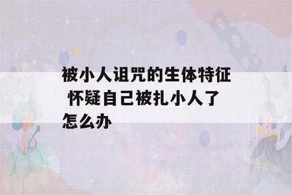 被小人诅咒的生体特征 怀疑自己被扎小人了怎么办