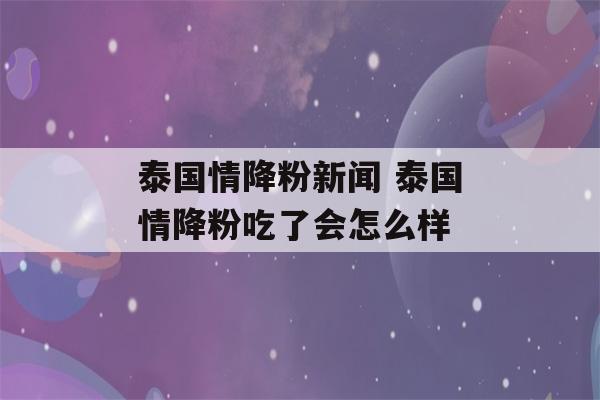 泰国情降粉新闻 泰国情降粉吃了会怎么样