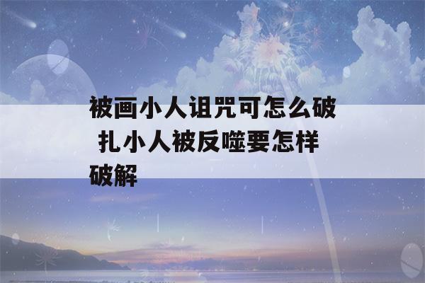 被画小人诅咒可怎么破 扎小人被反噬要怎样破解