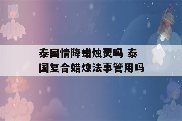 泰国情降蜡烛灵吗 泰国复合蜡烛法事管用吗