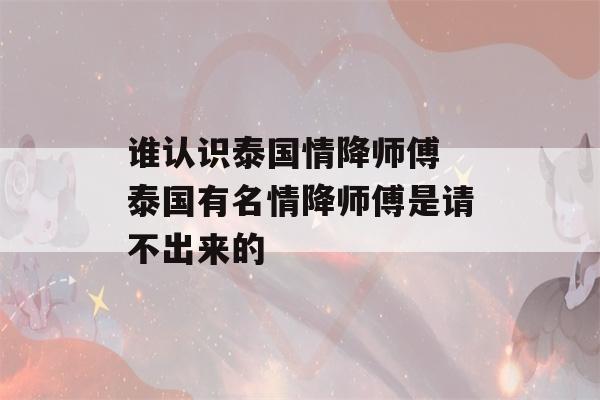 谁认识泰国情降师傅 泰国有名情降师傅是请不出来的