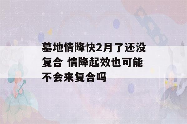 墓地情降快2月了还没复合 情降起效也可能不会来复合吗