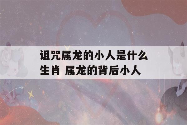 诅咒属龙的小人是什么生肖 属龙的背后小人