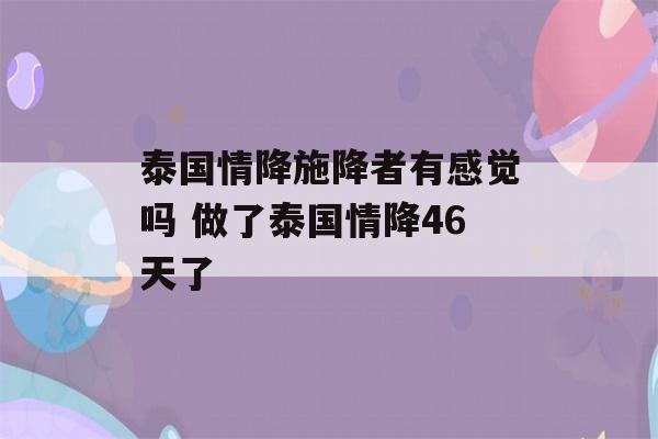 泰国情降施降者有感觉吗 做了泰国情降46天了