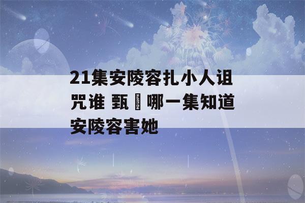 21集安陵容扎小人诅咒谁 甄嬛哪一集知道安陵容害她