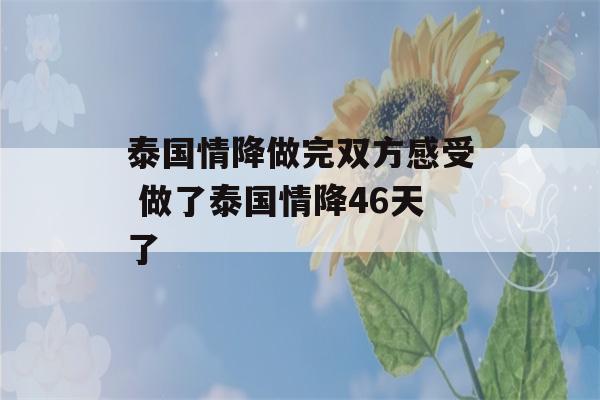 泰国情降做完双方感受 做了泰国情降46天了