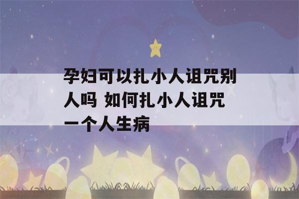 孕妇可以扎小人诅咒别人吗 如何扎小人诅咒一个人生病