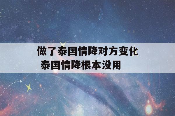 做了泰国情降对方变化 泰国情降根本没用