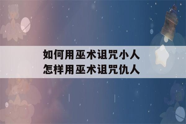 如何用巫术诅咒小人 怎样用巫术诅咒仇人