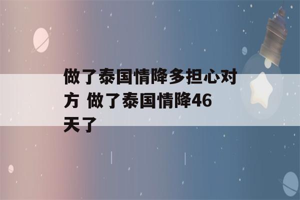 做了泰国情降多担心对方 做了泰国情降46天了