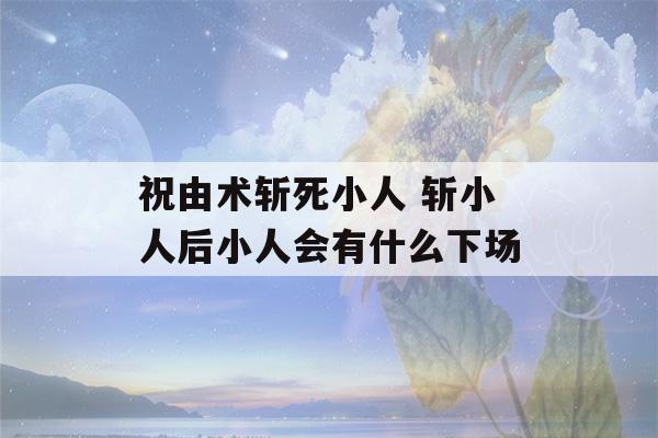 祝由术斩死小人 斩小人后小人会有什么下场