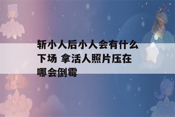 斩小人后小人会有什么下场 拿活人照片压在哪会倒霉