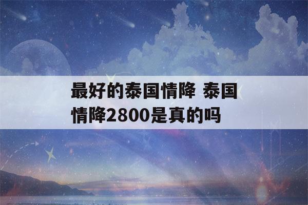 最好的泰国情降 泰国情降2800是真的吗