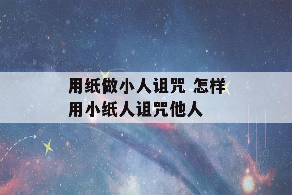 用纸做小人诅咒 怎样用小纸人诅咒他人