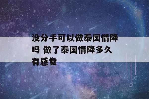 没分手可以做泰国情降吗 做了泰国情降多久有感觉