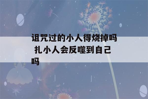 诅咒过的小人得烧掉吗 扎小人会反噬到自己吗