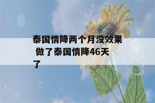 泰国情降两个月没效果 做了泰国情降46天了