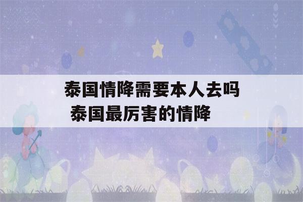 泰国情降需要本人去吗 泰国最厉害的情降