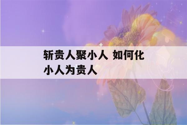 斩贵人聚小人 如何化小人为贵人