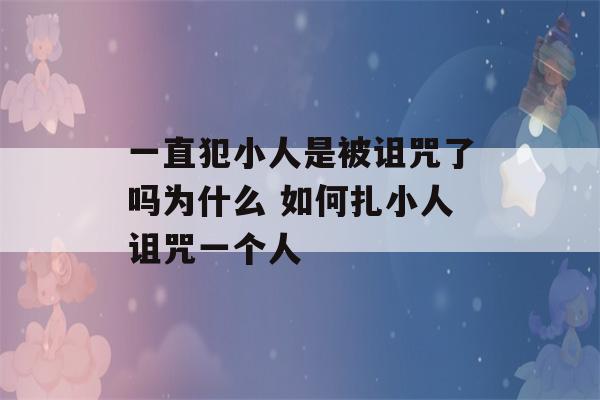 一直犯小人是被诅咒了吗为什么 如何扎小人诅咒一个人