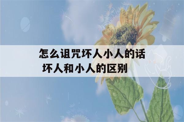 怎么诅咒坏人小人的话 坏人和小人的区别