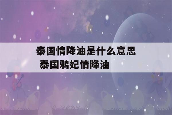 泰国情降油是什么意思 泰国鸦妃情降油