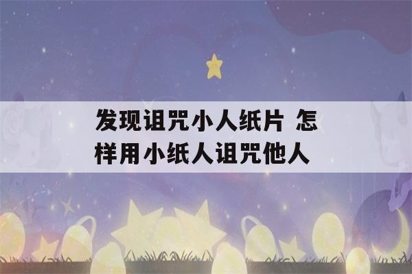 发现诅咒小人纸片 怎样用小纸人诅咒他人