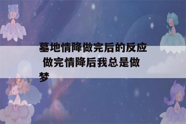 墓地情降做完后的反应 做完情降后我总是做梦