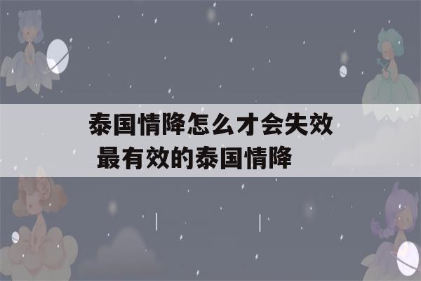 泰国情降怎么才会失效 最有效的泰国情降