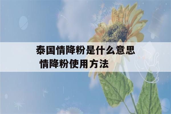 泰国情降粉是什么意思 情降粉使用方法