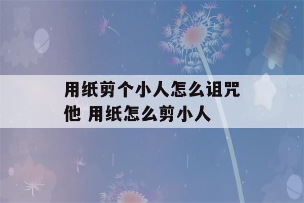 用纸剪个小人怎么诅咒他 用纸怎么剪小人