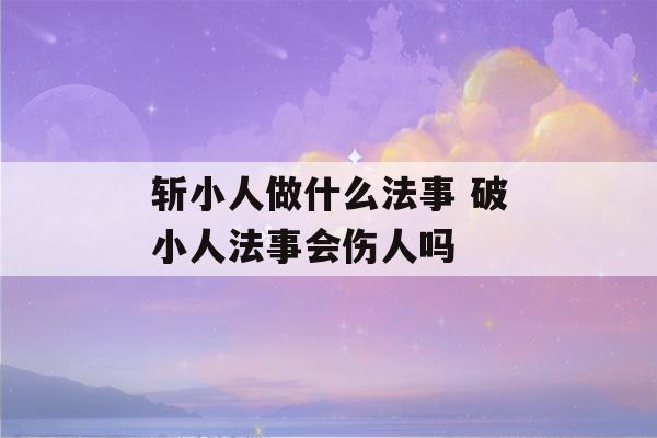 斩小人做什么法事 破小人法事会伤人吗