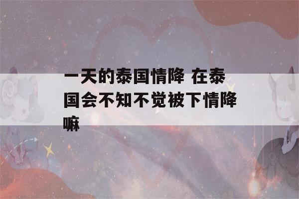 一天的泰国情降 在泰国会不知不觉被下情降嘛