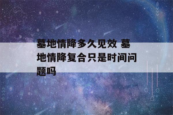 墓地情降多久见效 墓地情降复合只是时间问题吗