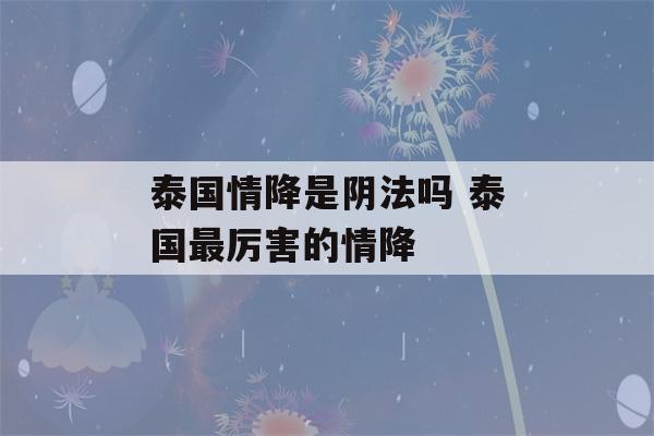 泰国情降是阴法吗 泰国最厉害的情降