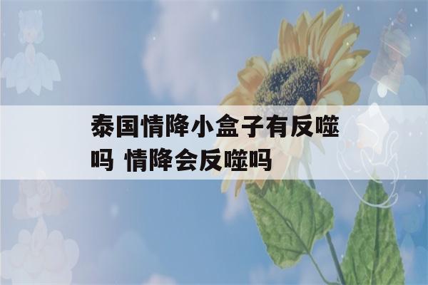 泰国情降小盒子有反噬吗 情降会反噬吗