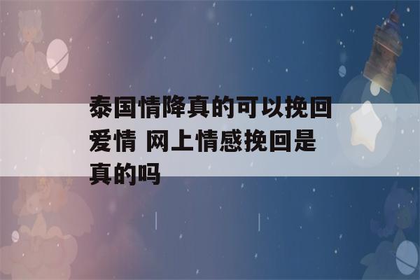 泰国情降真的可以挽回爱情 网上情感挽回是真的吗