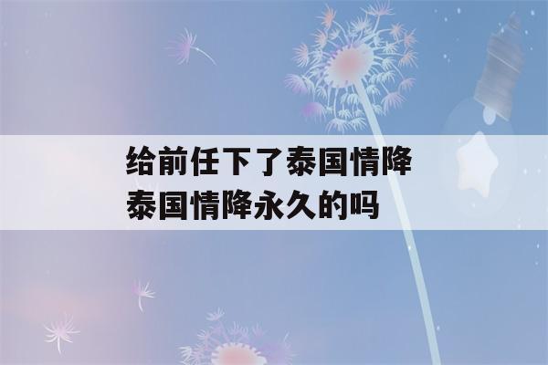 给前任下了泰国情降 泰国情降永久的吗