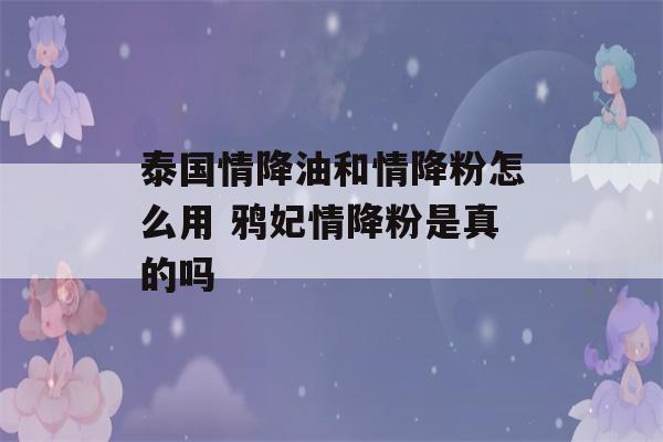 泰国情降油和情降粉怎么用 鸦妃情降粉是真的吗