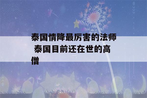 泰国情降最厉害的法师 泰国目前还在世的高僧