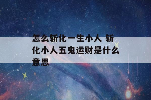 怎么斩化一生小人 斩化小人五鬼运财是什么意思