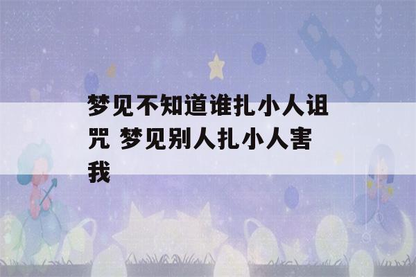 梦见不知道谁扎小人诅咒 梦见别人扎小人害我